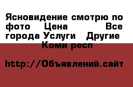 Ясновидение смотрю по фото  › Цена ­ 2 000 - Все города Услуги » Другие   . Коми респ.